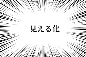 「見える化」←って言葉があるけどツッコミを入れさせてほしい
