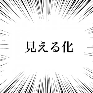 「見える化」←って言葉があるけどツッコミを入れさせてほしい